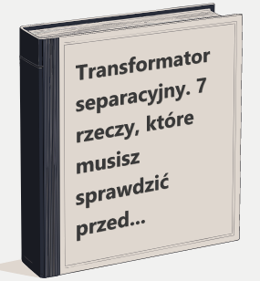 Transformator separacyjny. 7 rzeczy, które musisz sprawdzić przed zakupem